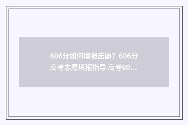 606分如何填报志愿？606分高考志愿填报指导 高考606可以报什么学校