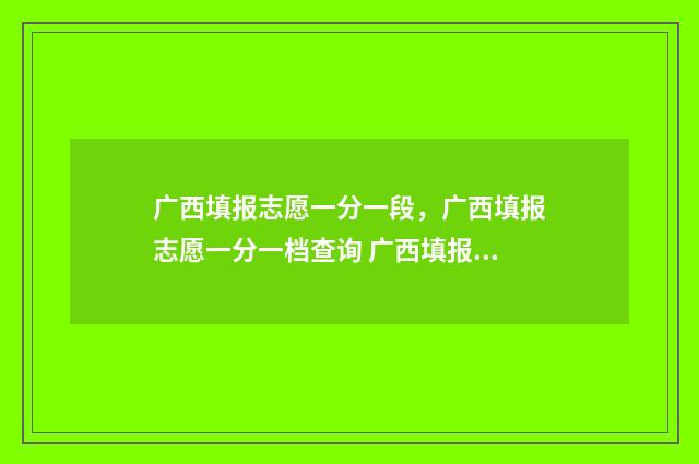 广西填报志愿一分一段，广西填报志愿一分一档查询 广西填报志愿一般多少时间