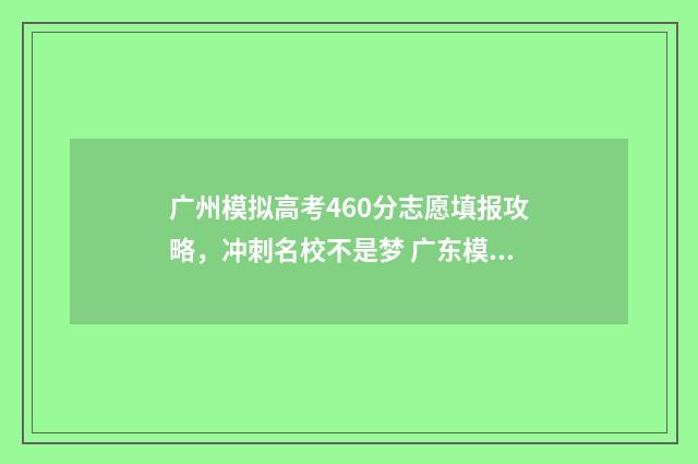 广州模拟高考460分志愿填报攻略，冲刺名校不是梦 广东模拟高考分数线
