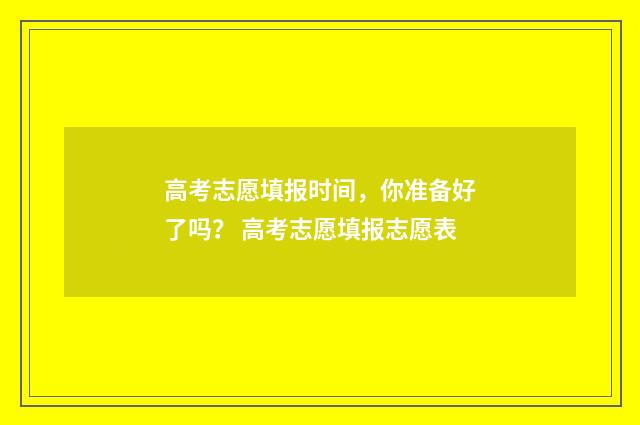 高考志愿填报时间，你准备好了吗？ 高考志愿填报志愿表