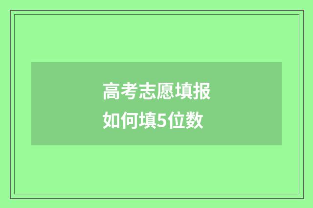 高考志愿填报如何填5位数