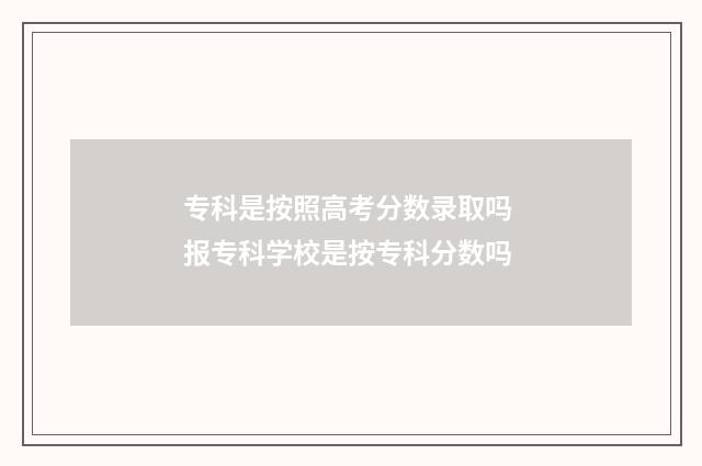专科是按照高考分数录取吗 报专科学校是按专科分数吗