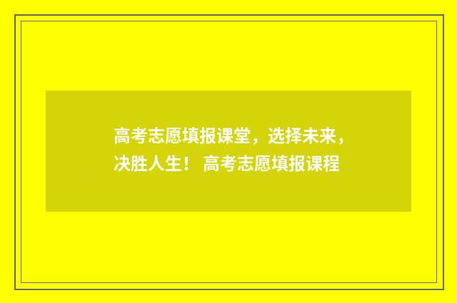 高考志愿填报课堂，选择未来，决胜人生！ 高考志愿填报课程