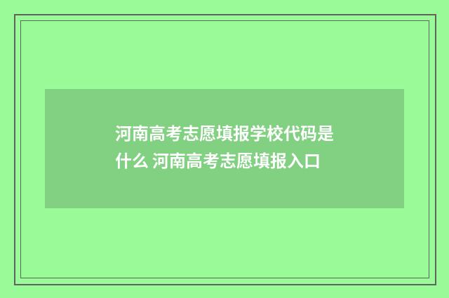河南高考志愿填报学校代码是什么 河南高考志愿填报入口