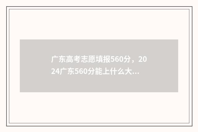 广东高考志愿填报560分，2024广东560分能上什么大学 广东高考志愿填报指南电子版