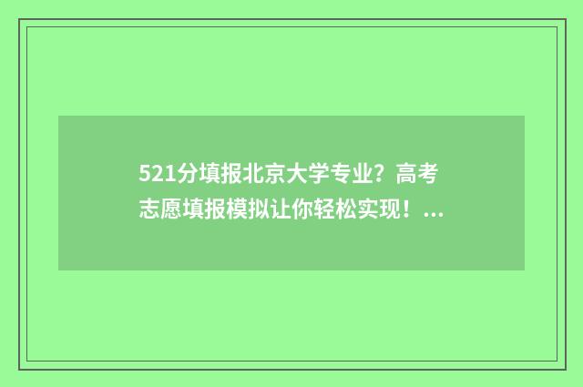 521分填报北京大学专业？高考志愿填报模拟让你轻松实现！ 521报考北大