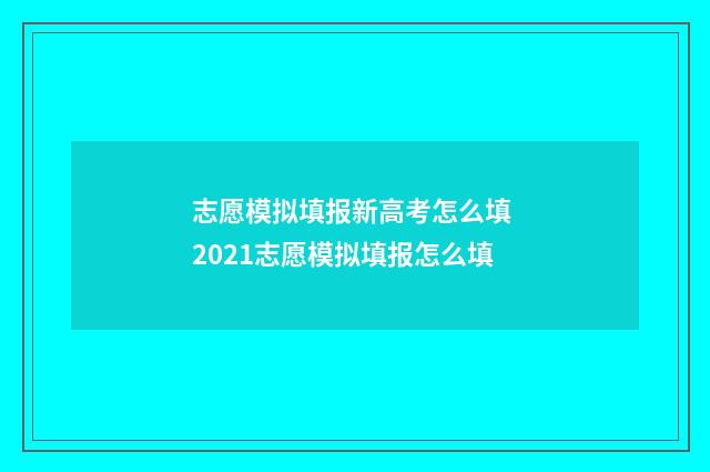 志愿模拟填报新高考怎么填 2021志愿模拟填报怎么填
