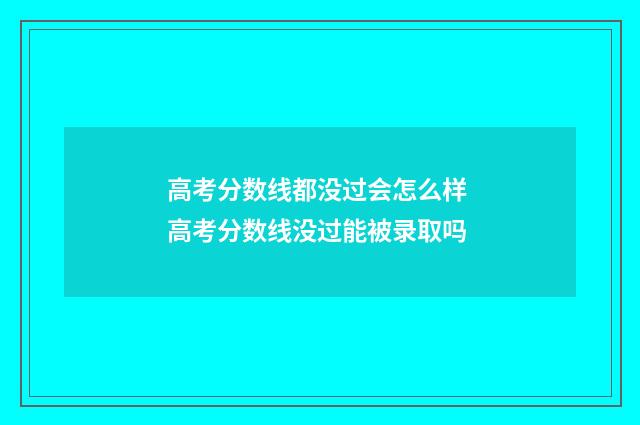 高考分数线都没过会怎么样 高考分数线没过能被录取吗