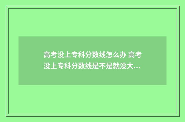 高考没上专科分数线怎么办 高考没上专科分数线是不是就没大学读