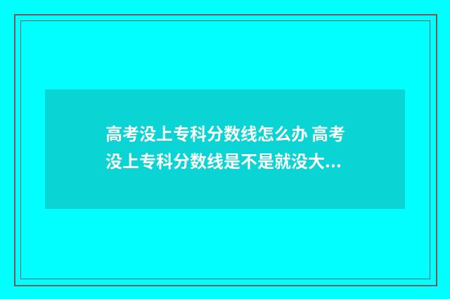 高考没上专科分数线怎么办 高考没上专科分数线是不是就没大学读