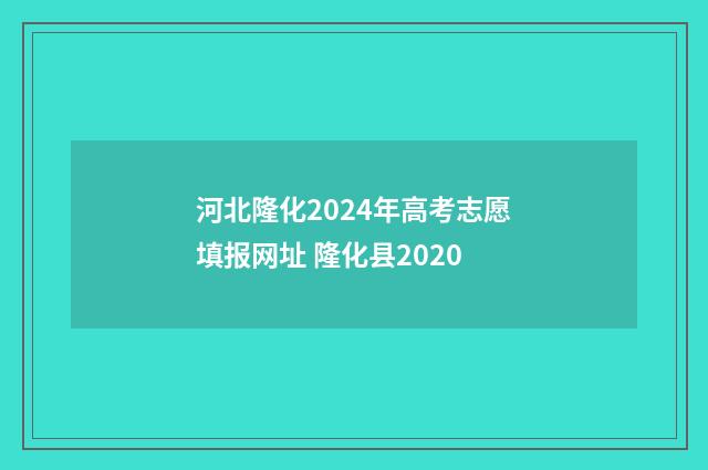 河北隆化2024年高考志愿填报网址 隆化县2020