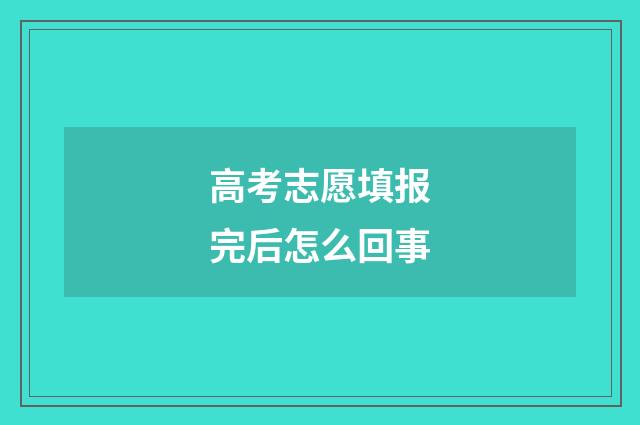 高考志愿填报完后怎么回事