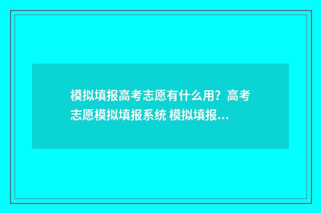 模拟填报高考志愿有什么用？高考志愿模拟填报系统 模拟填报高考志愿