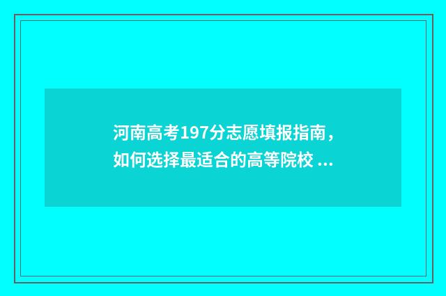 河南高考197分志愿填报指南，如何选择最适合的高等院校 河南高考712分