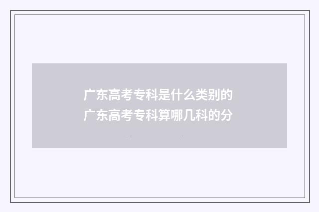 广东高考专科是什么类别的 广东高考专科算哪几科的分