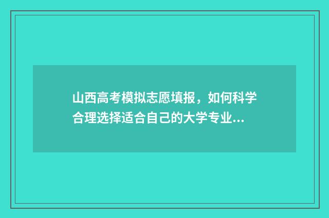 山西高考模拟志愿填报，如何科学合理选择适合自己的大学专业？ 山西高考模拟志愿填报表格