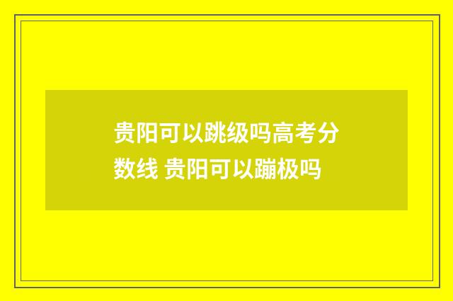 贵阳可以跳级吗高考分数线 贵阳可以蹦极吗