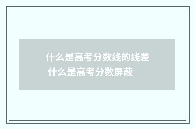 什么是高考分数线的线差 什么是高考分数屏蔽