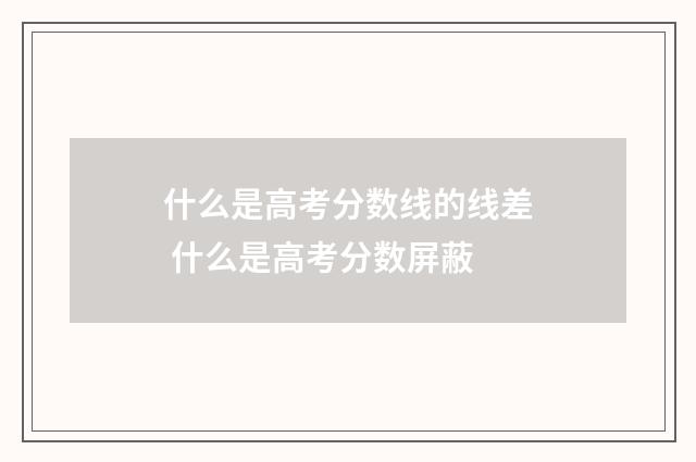 什么是高考分数线的线差 什么是高考分数屏蔽