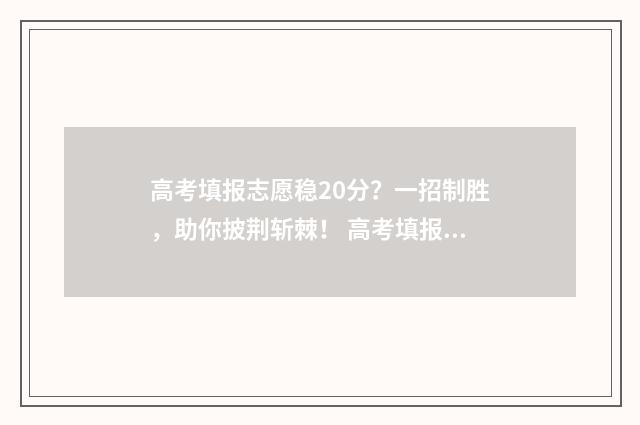 高考填报志愿稳20分?一招制胜,助你披荆斩棘! 高考填报志愿稳一稳的位次区间是什么