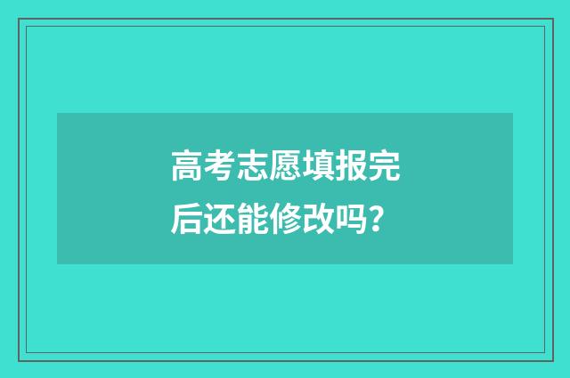 高考志愿填报完后还能修改吗？