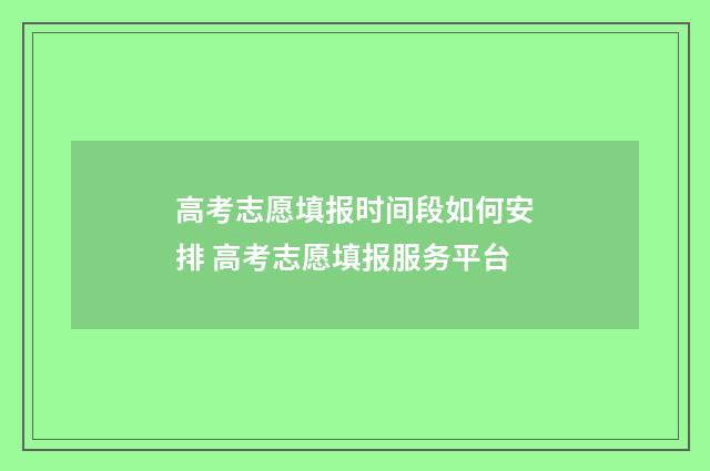 高考志愿填报时间段如何安排 高考志愿填报服务平台