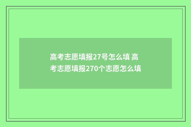 高考志愿填报27号怎么填 高考志愿填报270个志愿怎么填