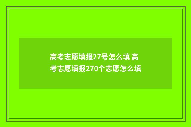 高考志愿填报27号怎么填 高考志愿填报270个志愿怎么填