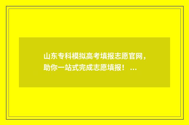 山东专科模拟高考填报志愿官网，助你一站式完成志愿填报！ 山东省模拟高考试题
