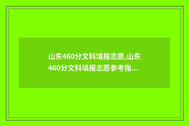山东460分文科填报志愿,山东460分文科填报志愿参考指南 山东文科生460分能上什么本科大学