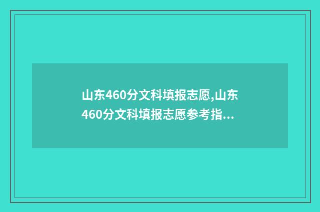 山东460分文科填报志愿,山东460分文科填报志愿参考指南 山东文科生460分能上什么本科大学