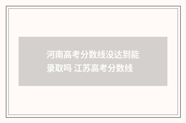 河南高考分数线没达到能录取吗 江苏高考分数线