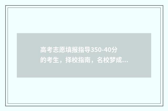 高考志愿填报指导350-40分的考生，择校指南，名校梦成真 高考志愿填报指南