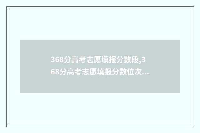368分高考志愿填报分数段,368分高考志愿填报分数位次 高考分数368分左右大学