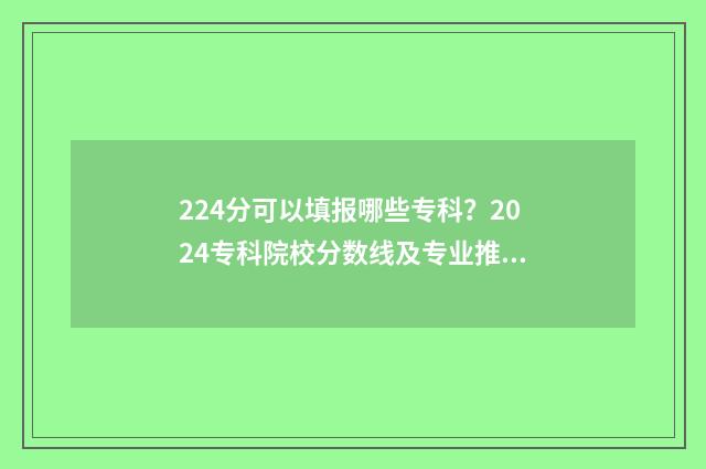 224分可以填报哪些专科？2024专科院校分数线及专业推荐 224分可以填报哪些专业