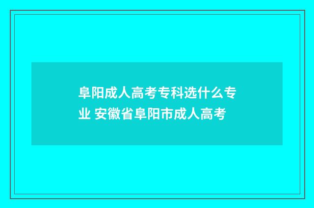 阜阳成人高考专科选什么专业 安徽省阜阳市成人高考