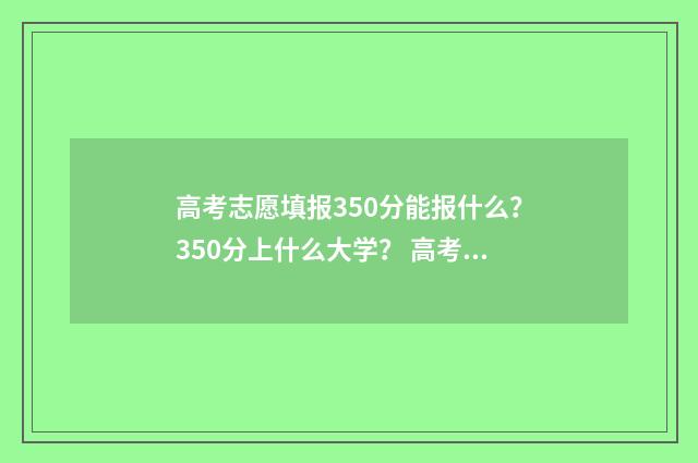 高考志愿填报350分能报什么？350分上什么大学？ 高考志愿填报35个志愿