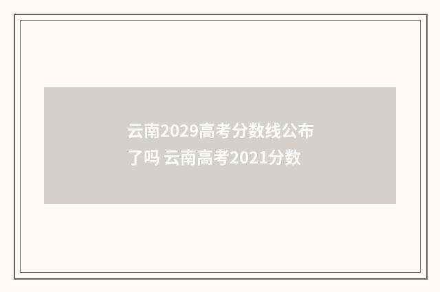 云南2029高考分数线公布了吗 云南高考2021分数