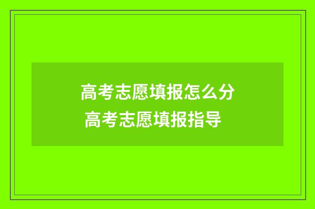 高考志愿填报怎么分 高考志愿填报指导