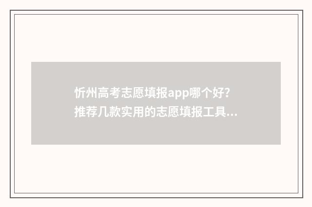 忻州高考志愿填报app哪个好?推荐几款实用的志愿填报工具 忻州报志愿