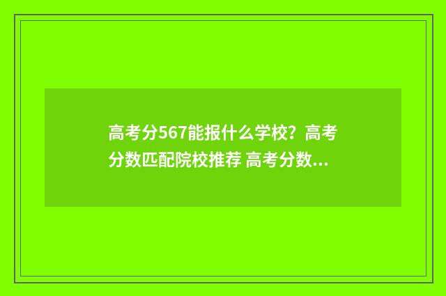 高考分567能报什么学校？高考分数匹配院校推荐 高考分数567
