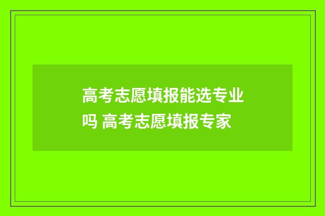 高考志愿填报能选专业吗 高考志愿填报专家