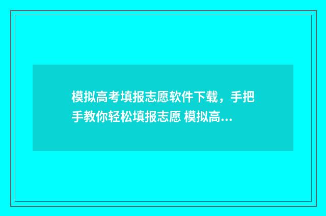 模拟高考填报志愿软件下载，手把手教你轻松填报志愿 模拟高考填报志愿