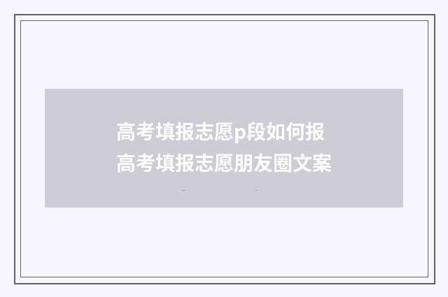 高考填报志愿p段如何报 高考填报志愿朋友圈文案