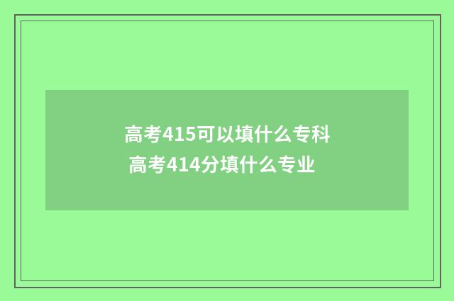 高考415可以填什么专科 高考414分填什么专业