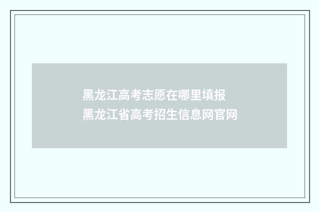 黑龙江高考志愿在哪里填报 黑龙江省高考招生信息网官网