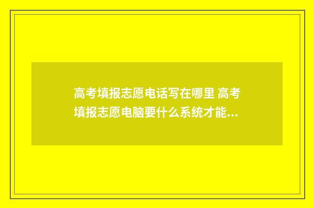 高考填报志愿电话写在哪里 高考填报志愿电脑要什么系统才能填