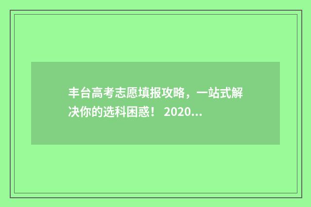 丰台高考志愿填报攻略，一站式解决你的选科困惑！ 2020丰台高考