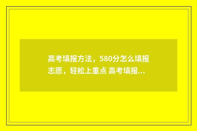 高考填报方法,580分怎么填报志愿,轻松上重点 高考填报方法