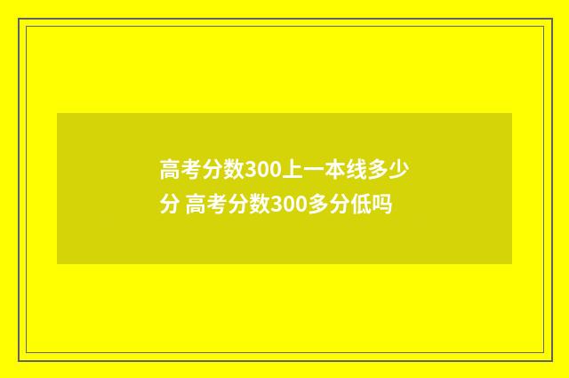 高考分数300上一本线多少分 高考分数300多分低吗